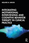 Integrating Motivational Interviewing and Cognitive Behavior Therapy in Clinical Practice by Melanie M. Iarussi