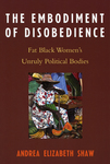The Embodiment of Disobedience: Fat Black Women's Unruly Political Bodies by Andrea E. Shaw-Nevins